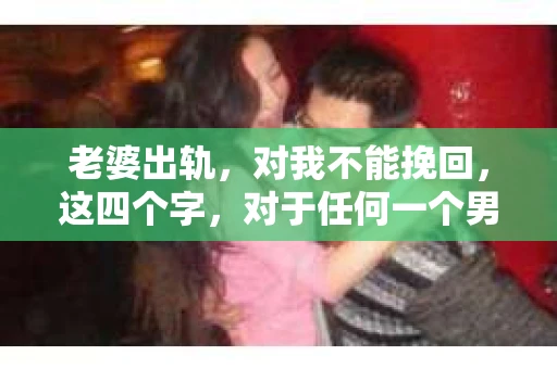 老婆出轨，对我不能挽回，这四个字，对于任何一个男人来说，都是一场无法言说的痛。我曾经以为，婚姻是爱情的港湾，是彼此依靠的避风港，然而，现实却给了我一记响亮的耳光。今天，我想和大家聊聊这个沉重的话题，希望能给那些正在经历或即将经历类似痛苦的人一些安慰和启示。