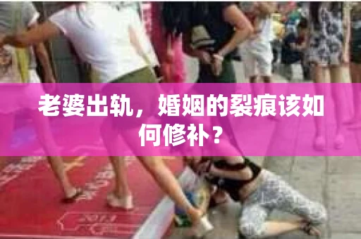 老婆出轨，婚姻的裂痕该如何修补？