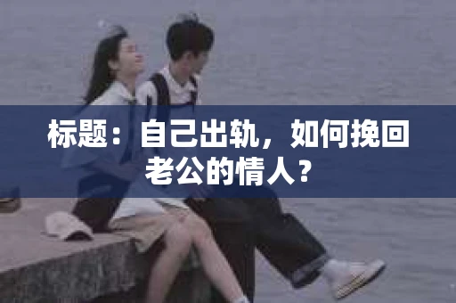 标题：自己出轨，如何挽回老公的情人？