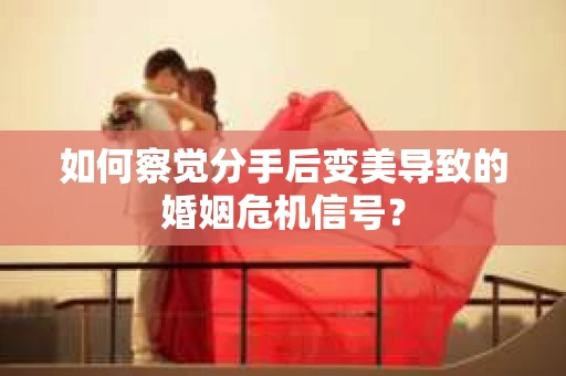 如何察觉分手后变美导致的婚姻危机信号？