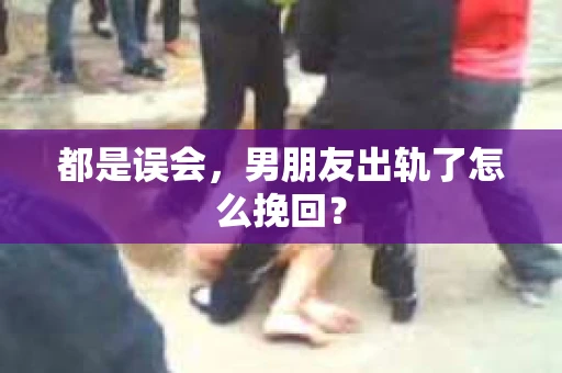 都是误会，男朋友出轨了怎么挽回？