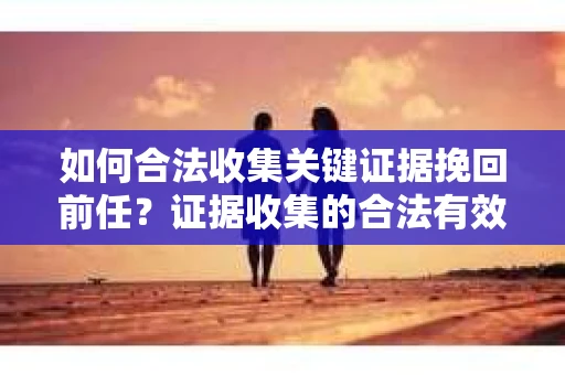 如何合法收集关键证据挽回前任?证据收集的合法有效方案 如何合法收集关键证据挽回前任?证据收集的合法有效方案