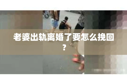 老婆出轨离婚了要怎么挽回？