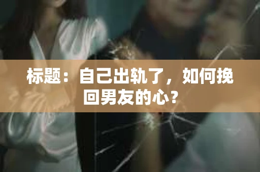 标题：自己出轨了，如何挽回男友的心？