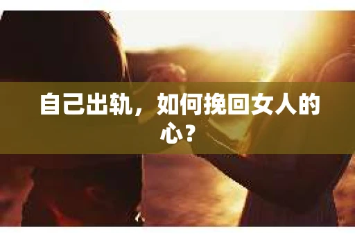 自己出轨，如何挽回女人的心？