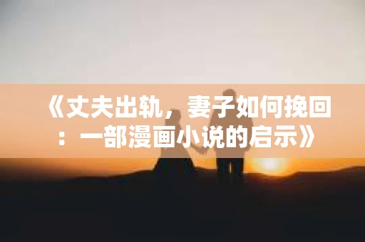 《丈夫出轨，妻子如何挽回：一部漫画小说的启示》