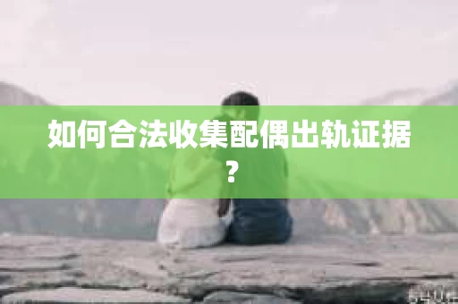 如何合法收集配偶出轨证据？