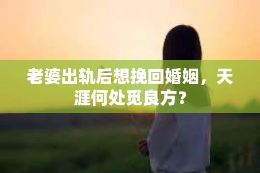 老婆出轨后想挽回婚姻，天涯何处觅良方？