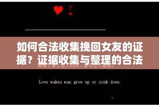 如何合法收集挽回女友的证据？证据收集与整理的合法策略怎么办？