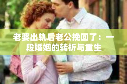 老婆出轨后老公挽回了：一段婚姻的转折与重生