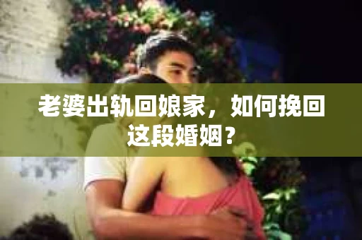 老婆出轨回娘家，如何挽回这段婚姻？