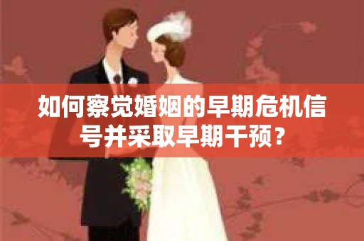 如何察觉婚姻的早期危机信号并采取早期干预？