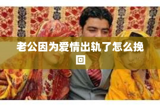 老公因为爱情出轨了怎么挽回