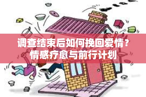 调查结束后如何挽回爱情?情感疗愈与前行计划 调查结束后如何挽回爱情?情感疗愈与前行计划