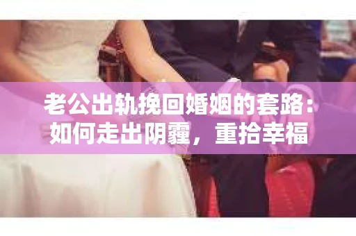 老公出轨挽回婚姻的套路：如何走出阴霾，重拾幸福