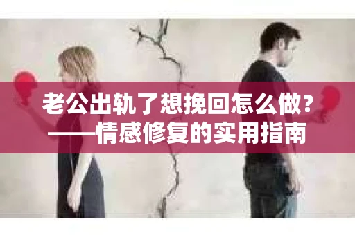老公出轨了想挽回怎么做？——情感修复的实用指南