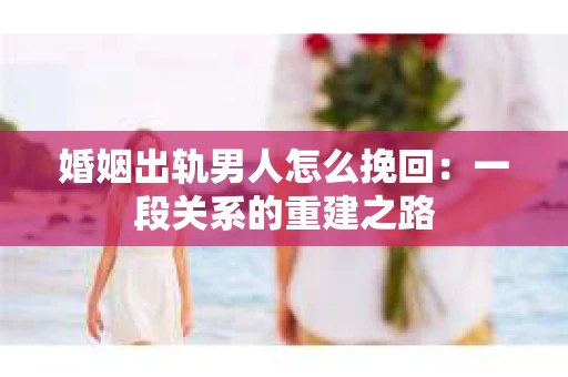 婚姻出轨男人怎么挽回：一段关系的重建之路