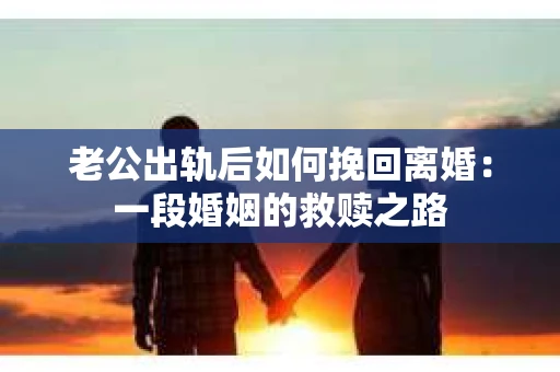 老公出轨后如何挽回离婚：一段婚姻的救赎之路