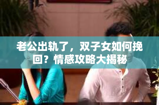 老公出轨了，双子女如何挽回？情感攻略大揭秘