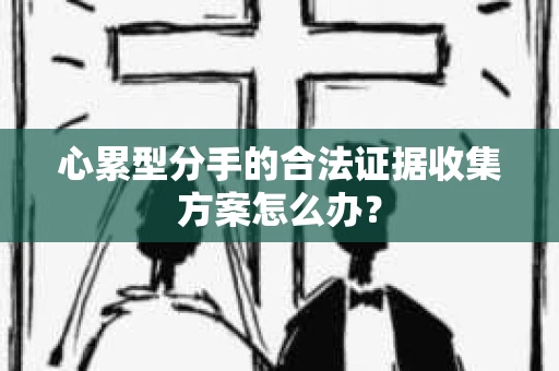 心累型分手的合法证据收集方案怎么办? 心累型分手的合法证据收集方案怎么办?