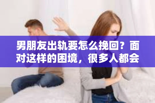 男朋友出轨要怎么挽回？面对这样的困境，很多人都会感到无助和痛苦。但请相信，无论情况多么复杂，总有解决问题的方法。今天，就让我来和大家聊聊，当男朋友出轨时，我们应该如何挽回这段感情。
