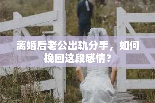 离婚后老公出轨分手，如何挽回这段感情？