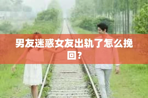 男友迷惑女友出轨了怎么挽回？