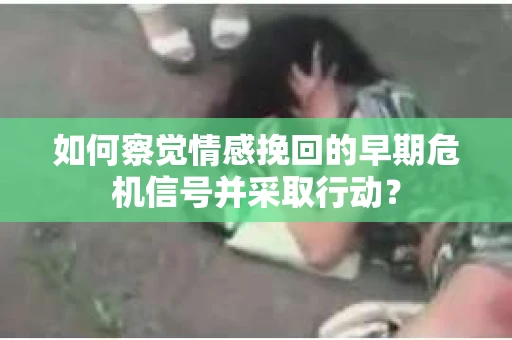 如何察觉情感挽回的早期危机信号并采取行动? 如何察觉情感挽回的早期危机信号并采取行动?