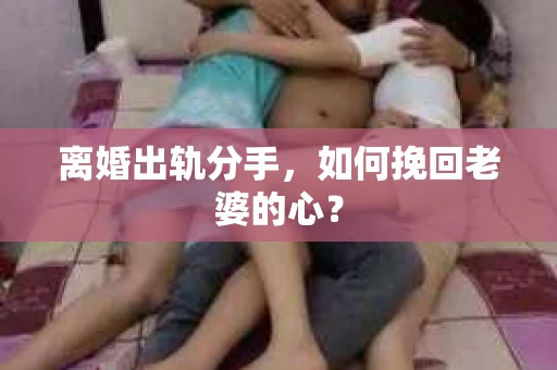 离婚出轨分手，如何挽回老婆的心？
