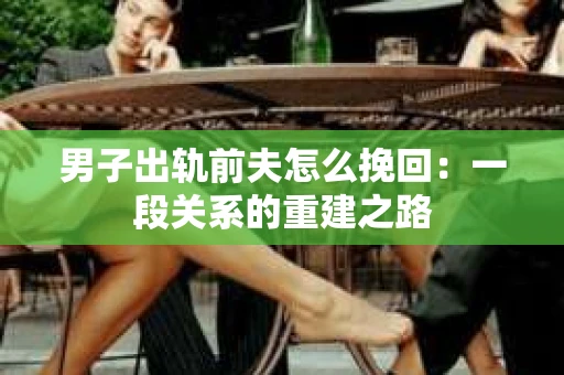 男子出轨前夫怎么挽回：一段关系的重建之路