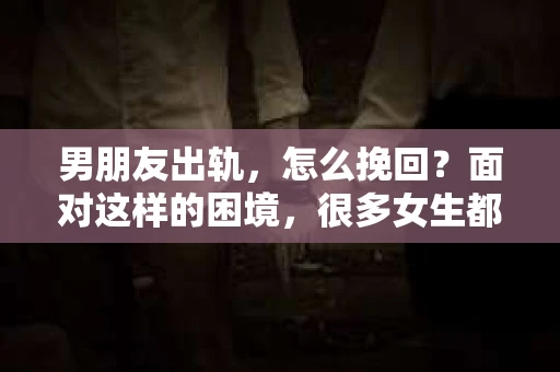 男朋友出轨，怎么挽回？面对这样的困境，很多女生都会感到无助和痛苦。但请相信，无论情况多么糟糕，都有可能找到解决问题的方法。今天，就让我来和大家聊聊，当男朋友出轨时，我们应该如何挽回这段感情。