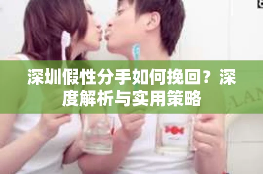 深圳假性分手如何挽回？深度解析与实用策略