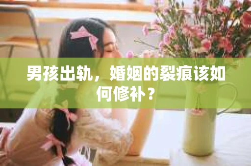 男孩出轨，婚姻的裂痕该如何修补？