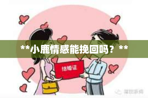 **小鹿情感能挽回吗？**