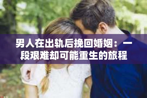 男人在出轨后挽回婚姻：一段艰难却可能重生的旅程