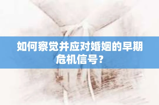 如何察觉并应对婚姻的早期危机信号？