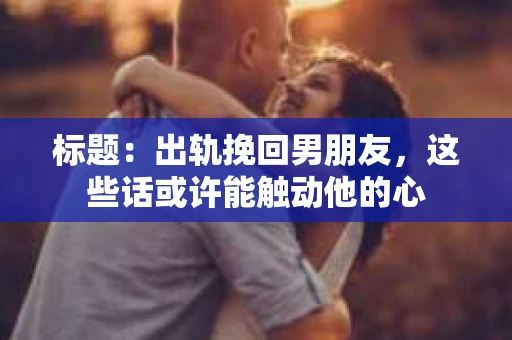标题：出轨挽回男朋友，这些话或许能触动他的心