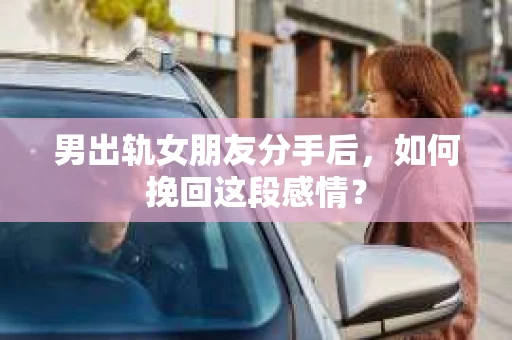 男出轨女朋友分手后，如何挽回这段感情？