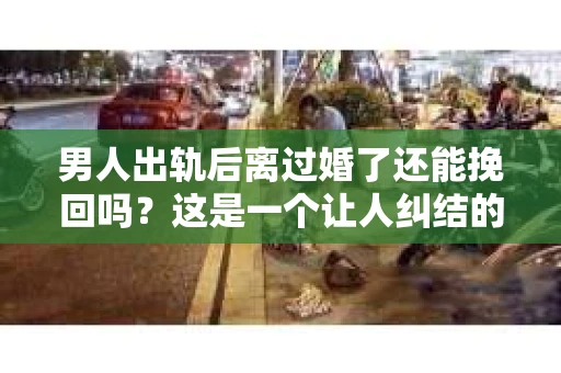 男人出轨后离过婚了还能挽回吗？这是一个让人纠结的问题。在这个充满变数的世界里，婚姻的稳固性似乎变得越来越难以保证。那么，当一个男人出轨后离婚了，他还有机会挽回这段婚姻吗？今天，我们就来探讨一下这个问题。