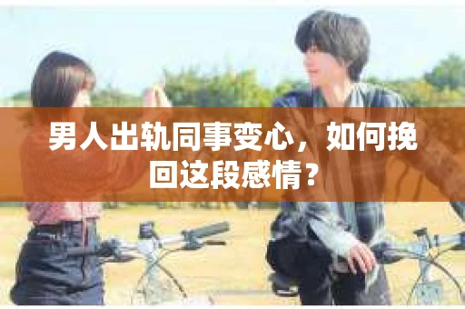 男人出轨同事变心，如何挽回这段感情？