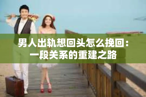 男人出轨想回头怎么挽回：一段关系的重建之路