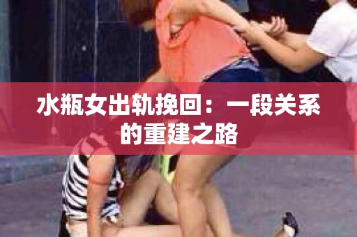 水瓶女出轨挽回：一段关系的重建之路
