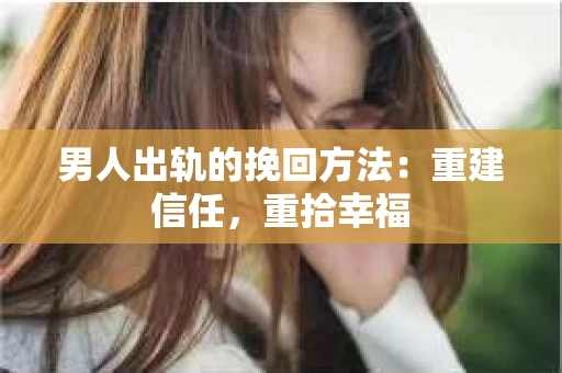 男人出轨的挽回方法：重建信任，重拾幸福
