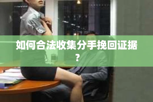 如何合法收集分手挽回证据？