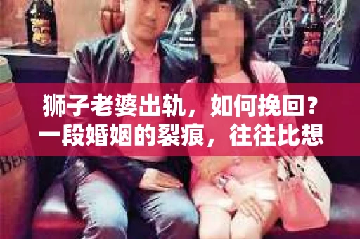 狮子老婆出轨，如何挽回？一段婚姻的裂痕，往往比想象中更难以修复。但面对这样的困境，我们仍可以尝试寻找解决问题的方法。以下，我将结合实际情况，分享一些关于如何挽回狮子老婆出轨的心得。