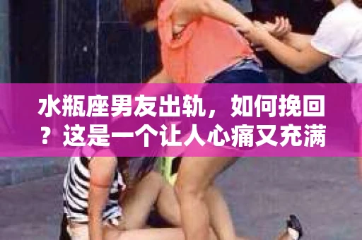 水瓶座男友出轨，如何挽回？这是一个让人心痛又充满挑战的问题。在爱情的世界里，我们总是希望找到那个对的人，但现实往往不尽如人意。今天，就让我们一起来探讨一下，当水瓶座男友出轨时，我们该如何挽回这段感情。