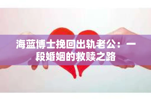 海蓝博士挽回出轨老公：一段婚姻的救赎之路