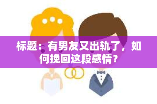 标题：有男友又出轨了，如何挽回这段感情？