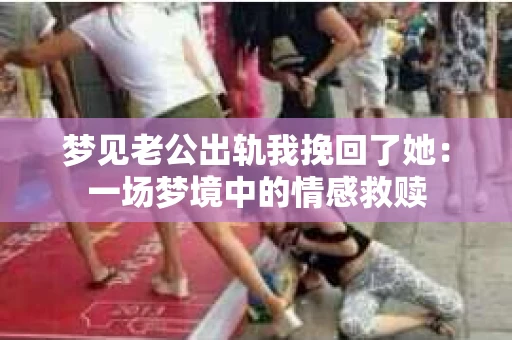 梦见老公出轨我挽回了她：一场梦境中的情感救赎