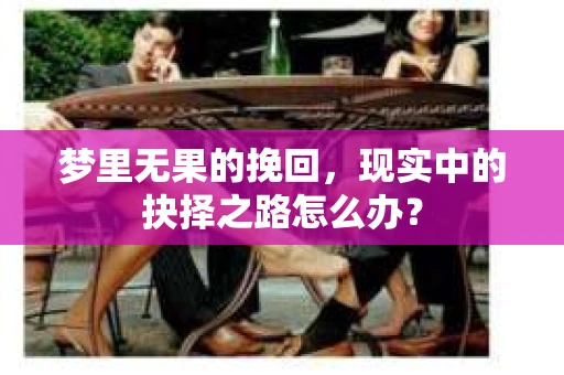 梦里无果的挽回，现实中的抉择之路怎么办？